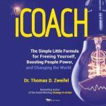iCoach The Simple Little Formula for Freeing Yourself, Boosting People Power, and Changing the World, Dr. Thomas D. Zweifel