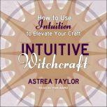 Intuitive Witchcraft How to Use Intuition to Elevate Your Craft, Astrea Taylor