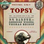 Topsy The Startling Story of the Crooked-Tailed Elephant, P. T. Barnum, and the American Wizard, Thomas Edison, Michael Daly