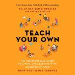 Teach Your Own The Indispensable Guide to Living and Learning with Children at Home, John Holt