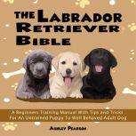 The Labrador Retriever Bible  A Begi..., Ashley Pearson