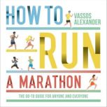 How to Run a Marathon The Go-to Guide for Anyone and Everyone, Vassos Alexander
