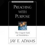 Preaching with Purpose The Urgent Task of Homiletics, Jay E. Adams