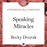 Speaking Miracles A Feature Teaching From The Prophetic and Healing Power of Your Words, Becky Dvorak