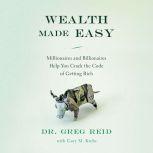 Wealth Made Easy Millionaires and Billionaires Help You Crack the Code to Getting Rich, Greg S. Reid