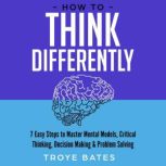 How to Think Differently 7 Easy Step..., Troye Bates