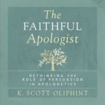 The Faithful Apologist Rethinking the Role of Persuasion in Apologetics, K. Scott Oliphint