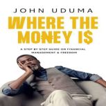 Where the Money Is A step by step guide on financial management and freedom, John Uduma