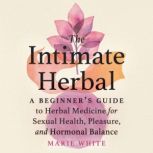 The Intimate Herbal A Beginner's Guide to Herbal Medicine for Sexual Health, Pleasure, and Hormonal Balance, Marie White