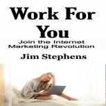 Work For You Join the Internet Marketing Revolution, Jim Stephens