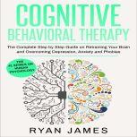 Cognitive Behavioral Therapy: The Complete Step by Step Guide on Retraining Your Brain and Overcoming Depression, Anxiety and Phobias, Ryan James