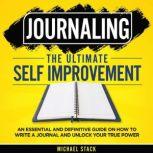Journaling | The Ultimate Self Improvement: An Essential and Definitive Guide on How to Write a Journal and Unlock Your True Power, Michael Stack
