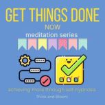Get things done now Meditation Series - achieving more through self-hypnosis build a routine, double your productivity, no more procrastination, smart management, master your time, wake up early, Think and Bloom