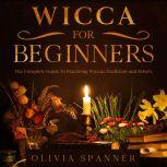 Wicca for Beginners The Complete Guide To Practicing Wiccan Traditions and Beliefs, Olivia Spanner