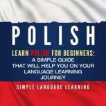 Polish: Learn Polish for Beginners: A Simple Guide that Will Help You on Your Language Learning Journey, Simple Language Learning