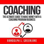Coaching: The Ultimate Guide to Make Money With a Coaching Program Business, Randolph L. Greenlane