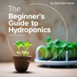The Beginners Guide to Hydroponics, Gertrude Harris