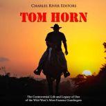 Tom Horn: The Controversial Life and Legacy of One of the Wild Wests Most Famous Gunslingers, Charles River Editors