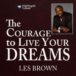 The Courage to Live Your Dreams Discover How You Can Develop the Skills You Need to Live Your Dreams, Les Brown