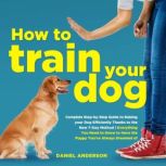 How to Train Your Dog Complete Step-by-Step Guide to Raising your Dog Efficiently Thanks to the New 7-Day Method | Everything You Need to Know to Have the Puppy You've Always Dreamed of, Daniel Anderson