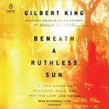Beneath a Ruthless Sun A True Story of Violence, Race, and Justice Lost and Found, Gilbert King