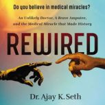 Rewired An Unlikely Doctor, a Brave Amputee, and the Medical Miracle That Made History, Dr. Ajay K. Seth