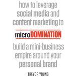 microDomination How to leverage social media and content marketing to build a mini-business empire around your personal brand, Trevor Young