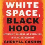 White Space, Black Hood Opportunity Hoarding and Segregation in the Age of Inequality, Sheryll Cashin