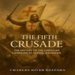 The Fifth Crusade The History of the..., Charles River Editors