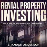 Rental Property Investing: How to Build and Manage Your Real Estate Empire as well as Creating Passive Income with Rental Properties, Brandon Anderson