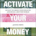 Activate Your Money Invest to Grow Your Wealth and Build a Better World, Janine Firpo