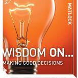 Wisdom On ... Making Good Decisions, Mark Matlock