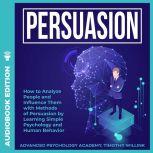 Persuasion How to Analyze People and Influence Them with Methods of Persuasion by Learning Simple Psychology and Human Behavior, Timothy Willink