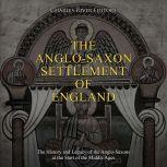 Anglo-Saxon Settlement of England, The: The History and Legacy of the Anglo-Saxons at the Start of the Middle Ages, Charles River Editors