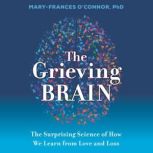 The Grieving Brain The Surprising Science of How We Learn from Love and Loss, Mary-Frances O'Connor