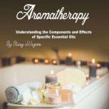 Aromatherapy Understanding the Components and Effects of Specific Essential Oils, Stacey Wagners