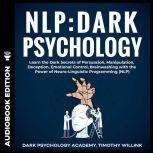 NLP: Dark Psychology Learn the Dark Secrets of Persuasion, Manipulation, Deception, Emotional Control, Brainwashing with the Power of Neuro-Linguistic Programming (NLP), Timothy Willink