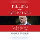 Killing the Deep State The Fight to Save President Trump, Jerome R. Corsi, PhD