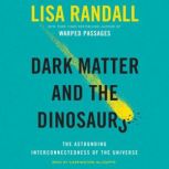 Dark Matter and the Dinosaurs The Astounding Interconnectedness of the Universe, Lisa Randall