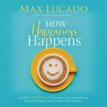 How Happiness Happens Finding Lasting Joy in a World of Comparison, Disappointment, and Unmet Expectations, Max Lucado