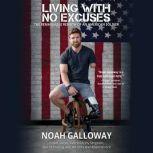 Living with No Excuses The Remarkable Rebirth of an American Soldier, Noah Galloway