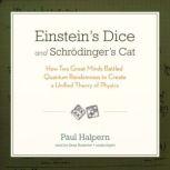Einsteins Dice and Schrdingers Cat How Two Great Minds Battled Quantum Randomness to Create a Unified Theory of Physics, Paul Halpern, PhD