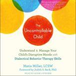 The Uncontrollable Child Understand and Manage Your Child's Disruptive Moods with Dialectical Behavior Therapy Skills, LCSW Miller