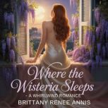 Where The Wisteria Sleeps  A whirlwi..., Brittany Renee Annis