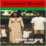 Erasing The Black Family: How White America Is Trying to Erase Black History, Black Families and Black Successes, Raymond Sturgis