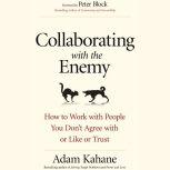 Collaborating with the Enemy How to Work with People You Dona€™t Agree with or Like or Trust, Adam Kahane