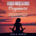 Guided Meditation for Beginners Mindfulness Scripts for Stress Relief, Self-healing and Positive Thinking, Jean K. Gurley