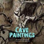 Cave Paintings: The History and Legacy of Prehistoric Man-made Art, Charles River Editors