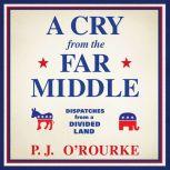 A Cry from the Far Middle Dispatches from a Divided Land, P. J. O'Rourke