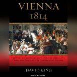 Vienna 1814 How the Conquerors of Napoleon Made Love, War, and Peace at the Congress of Vienna, David King